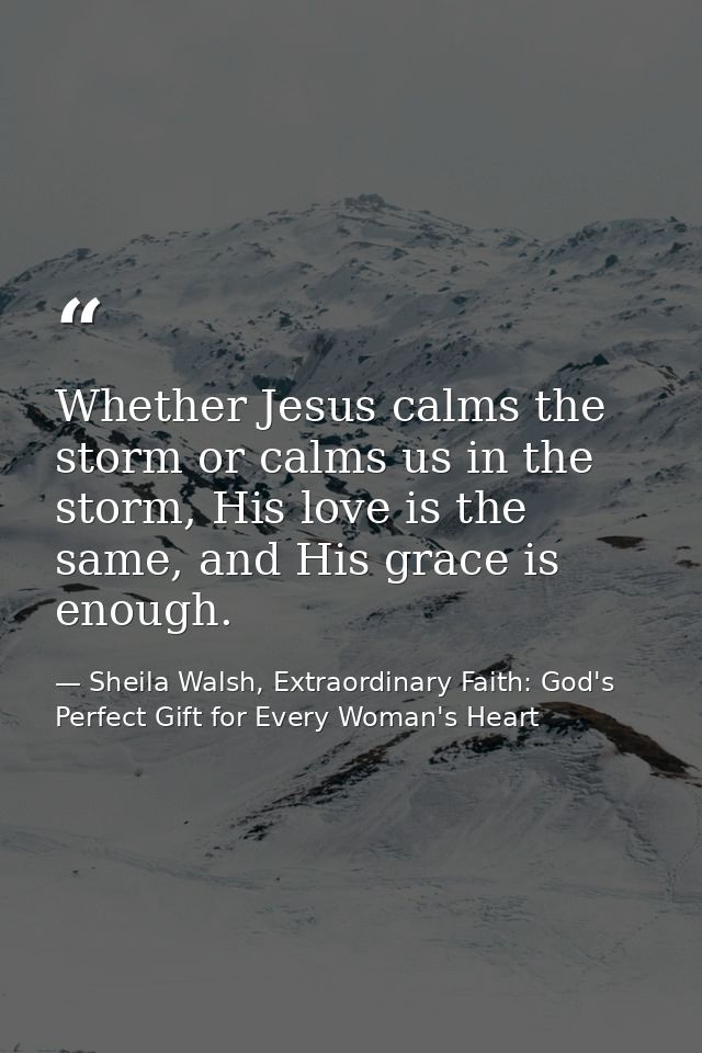 Whether Jesus calms the storm or calms us in the storm, His love is the same, and His grace is enough. — Sheila Walsh, Extraordinary Faith: God's Perfect Gift for Every Woman's Heart