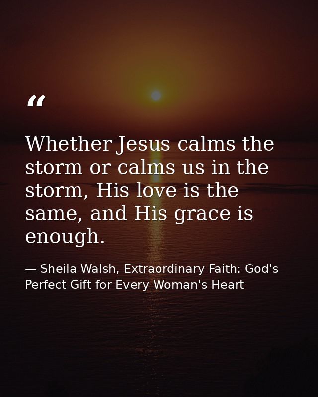 Whether Jesus calms the storm or calms us in the storm, His love is the same, and His grace is enough. — Sheila Walsh, Extraordinary Faith: God's Perfect Gift for Every Woman's Heart
