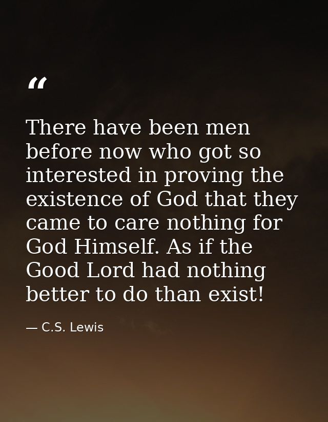 There have been men before now who got so interested in proving the existence of God that they came to care nothing for  — C.S. Lewis