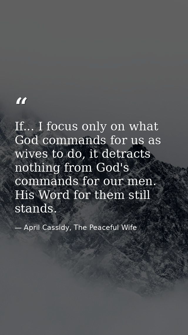 If... I focus only on what God commands for us as wives to do, it detracts nothing from God's commands for our men. His  — April Cassidy, The Peaceful Wife