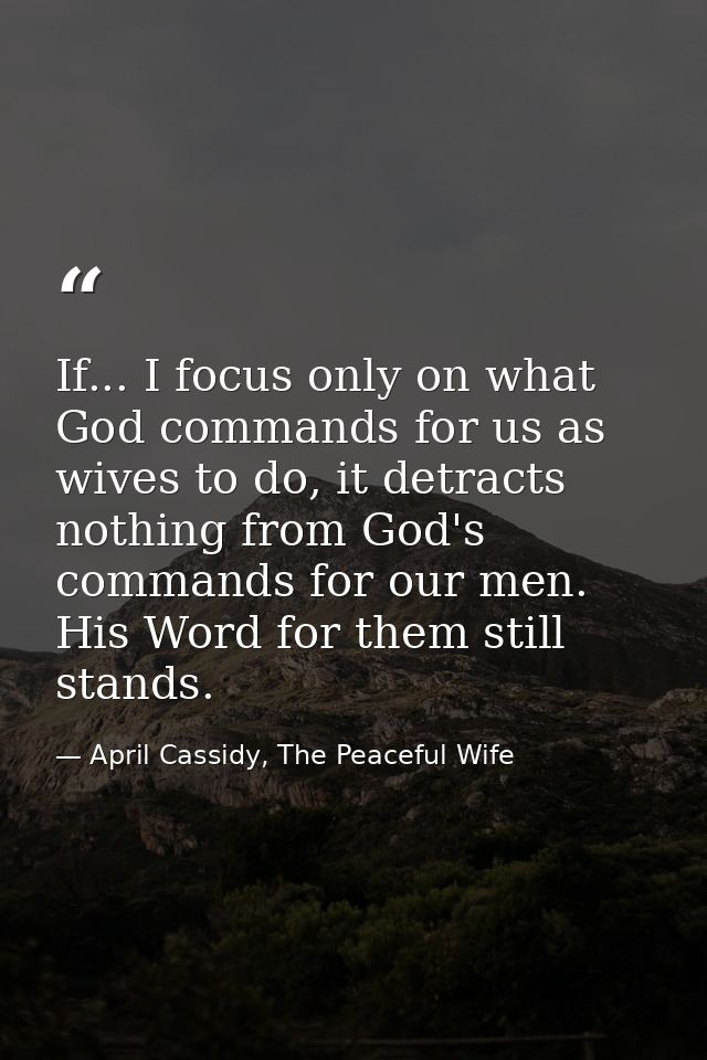 If... I focus only on what God commands for us as wives to do, it detracts nothing from God's commands for our men. His  — April Cassidy, The Peaceful Wife