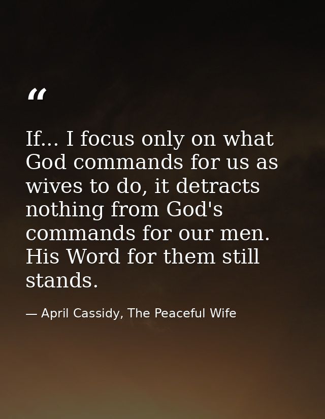 If... I focus only on what God commands for us as wives to do, it detracts nothing from God's commands for our men. His  — April Cassidy, The Peaceful Wife