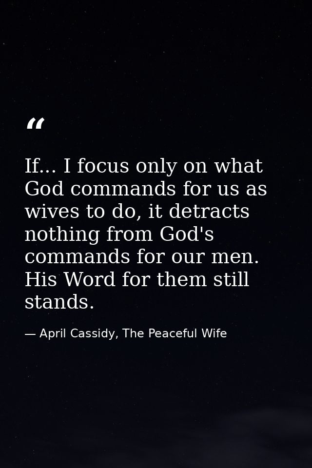 If... I focus only on what God commands for us as wives to do, it detracts nothing from God's commands for our men. His  — April Cassidy, The Peaceful Wife