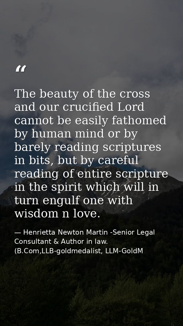 The beauty of the cross and our crucified Lord cannot be easily fathomed by human mind or by barely reading scriptures i — Henrietta Newton Martin -Senior Legal Consultant & Author in law. (B.Com,LLB-goldmedalist, LLM-GoldM