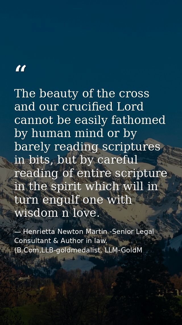 The beauty of the cross and our crucified Lord cannot be easily fathomed by human mind or by barely reading scriptures i — Henrietta Newton Martin -Senior Legal Consultant & Author in law. (B.Com,LLB-goldmedalist, LLM-GoldM