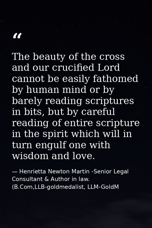 The beauty of the cross and our crucified Lord cannot be easily fathomed by human mind or by barely reading scriptures i — Henrietta Newton Martin -Senior Legal Consultant & Author in law. (B.Com,LLB-goldmedalist, LLM-GoldM