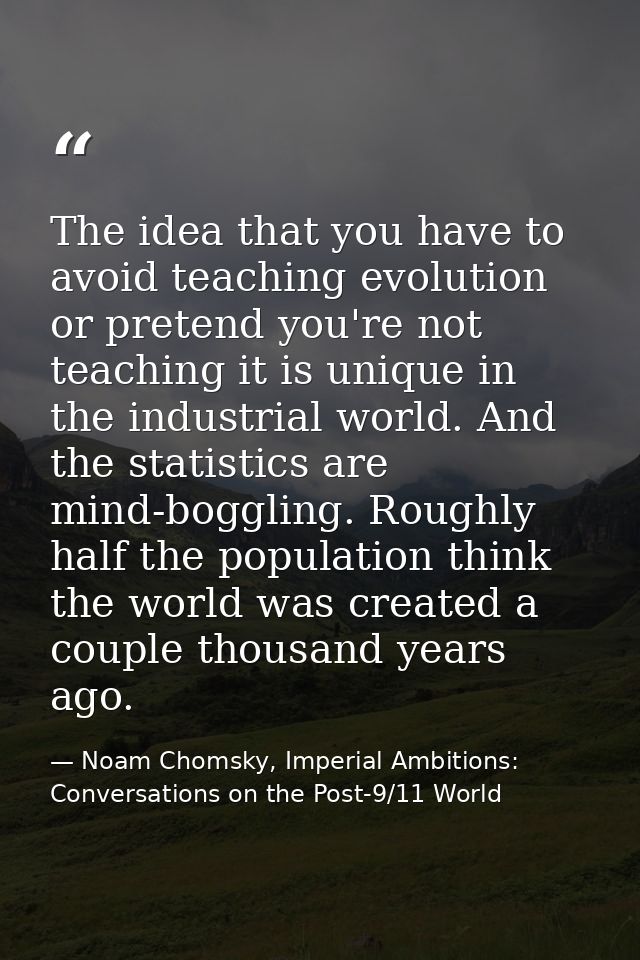 The idea that you have to avoid teaching evolution or pretend you're not teaching it is unique in the industrial world.  — Noam Chomsky, Imperial Ambitions: Conversations on the Post-9/11 World