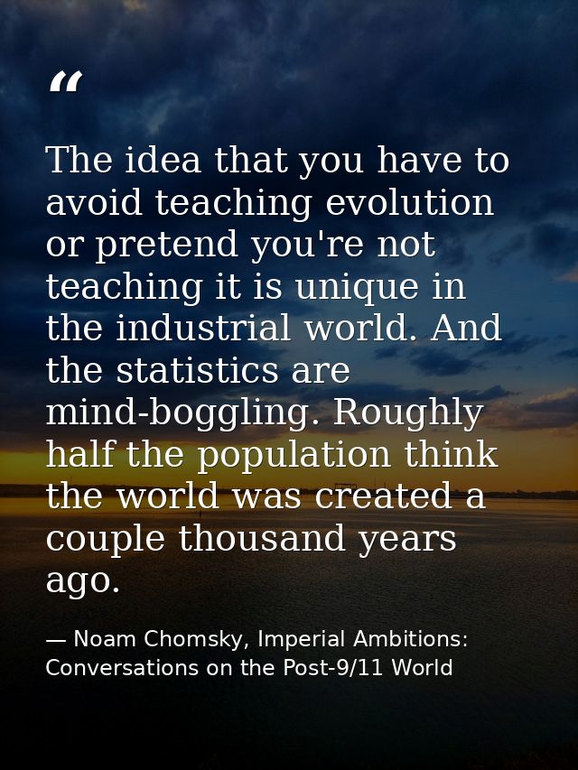 The idea that you have to avoid teaching evolution or pretend you're not teaching it is unique in the industrial world.  — Noam Chomsky, Imperial Ambitions: Conversations on the Post-9/11 World