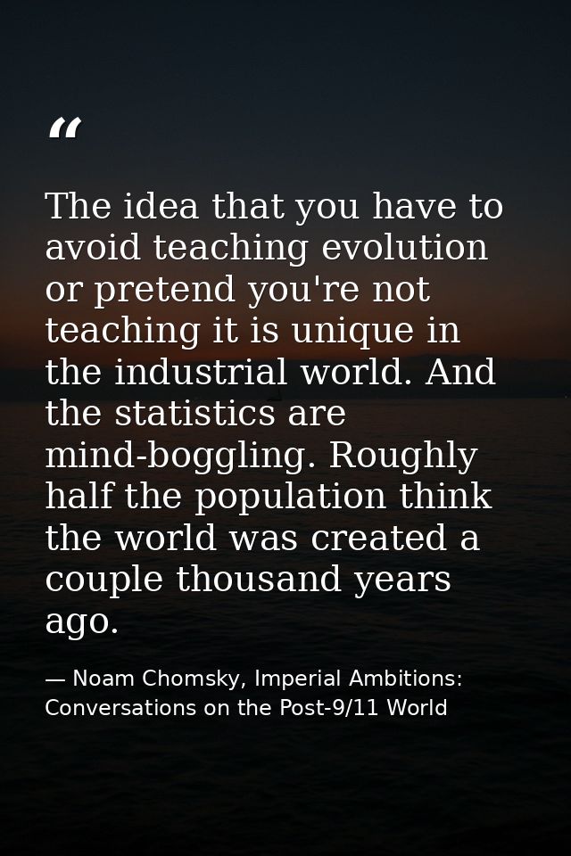 The idea that you have to avoid teaching evolution or pretend you're not teaching it is unique in the industrial world.  — Noam Chomsky, Imperial Ambitions: Conversations on the Post-9/11 World