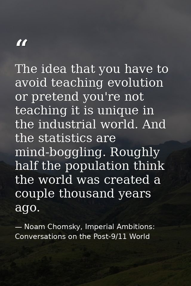 The idea that you have to avoid teaching evolution or pretend you're not teaching it is unique in the industrial world.  — Noam Chomsky, Imperial Ambitions: Conversations on the Post-9/11 World
