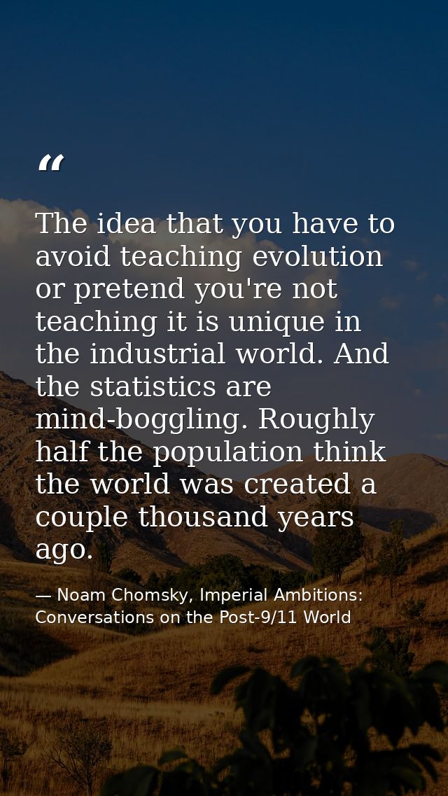 The idea that you have to avoid teaching evolution or pretend you're not teaching it is unique in the industrial world.  — Noam Chomsky, Imperial Ambitions: Conversations on the Post-9/11 World