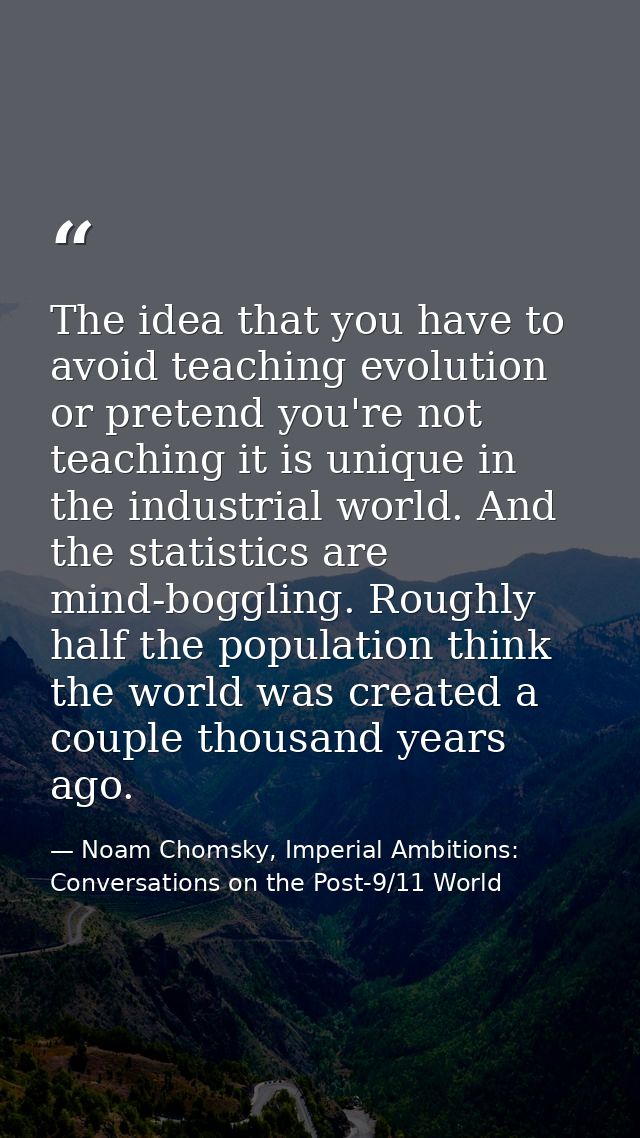 The idea that you have to avoid teaching evolution or pretend you're not teaching it is unique in the industrial world.  — Noam Chomsky, Imperial Ambitions: Conversations on the Post-9/11 World