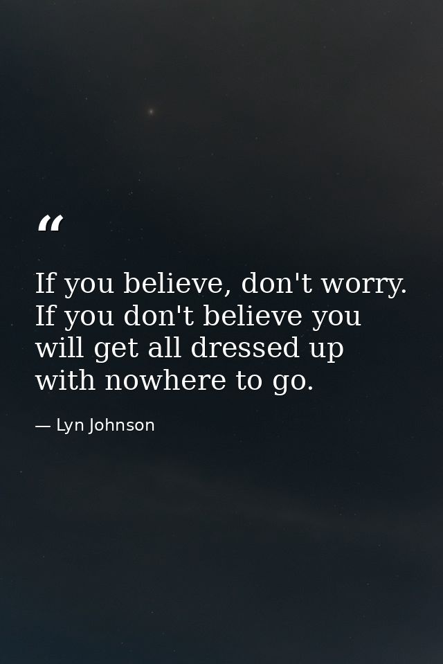 If you believe, don't worry. If you don't believe you will get all dressed up with nowhere to go. — Lyn Johnson