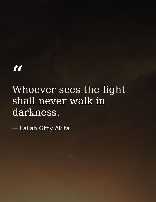 Whoever sees the light shall never walk in darkness. — Lailah Gifty Akita