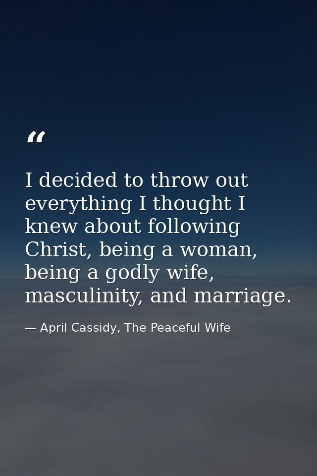 I decided to throw out everything I thought I knew about following Christ, being a woman, being a godly wife, masculinit — April Cassidy, The Peaceful Wife