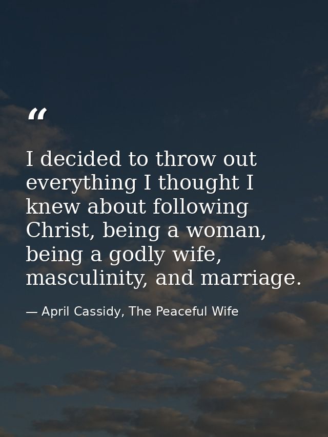 I decided to throw out everything I thought I knew about following Christ, being a woman, being a godly wife, masculinit — April Cassidy, The Peaceful Wife
