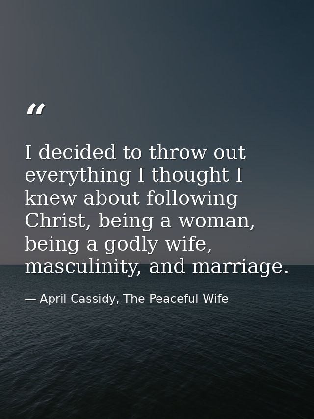 I decided to throw out everything I thought I knew about following Christ, being a woman, being a godly wife, masculinit — April Cassidy, The Peaceful Wife