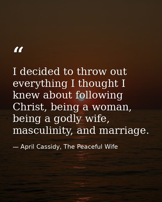 I decided to throw out everything I thought I knew about following Christ, being a woman, being a godly wife, masculinit — April Cassidy, The Peaceful Wife