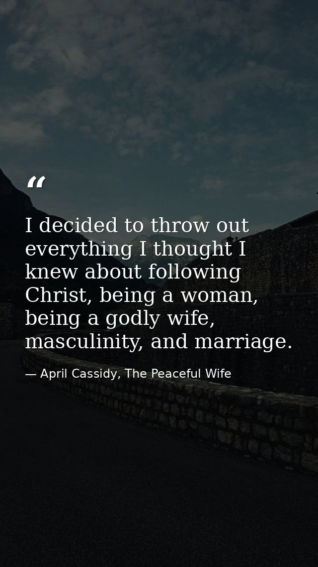 I decided to throw out everything I thought I knew about following Christ, being a woman, being a godly wife, masculinit — April Cassidy, The Peaceful Wife