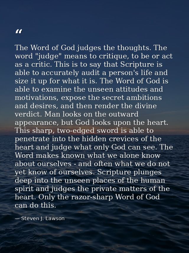 The Word of God judges the thoughts. The word "judge" means to critique, to be or act as a critic. This is to say that S — Steven J. Lawson