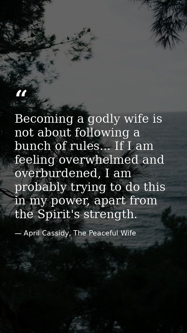Becoming a godly wife is not about following a bunch of rules... If I am feeling overwhelmed and overburdened, I am prob — April Cassidy, The Peaceful Wife