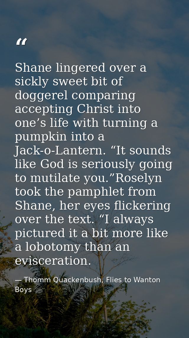 Shane lingered over a sickly sweet bit of doggerel comparing accepting Christ into one’s life with turning a pumpkin int — Thomm Quackenbush, Flies to Wanton Boys