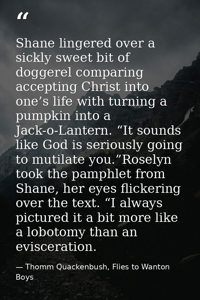 Shane lingered over a sickly sweet bit of doggerel comparing accepting Christ into one’s life with turning a pumpkin int — Thomm Quackenbush, Flies to Wanton Boys