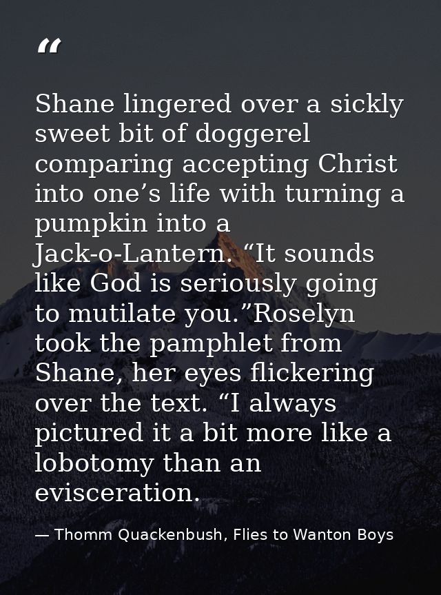 Shane lingered over a sickly sweet bit of doggerel comparing accepting Christ into one’s life with turning a pumpkin int — Thomm Quackenbush, Flies to Wanton Boys