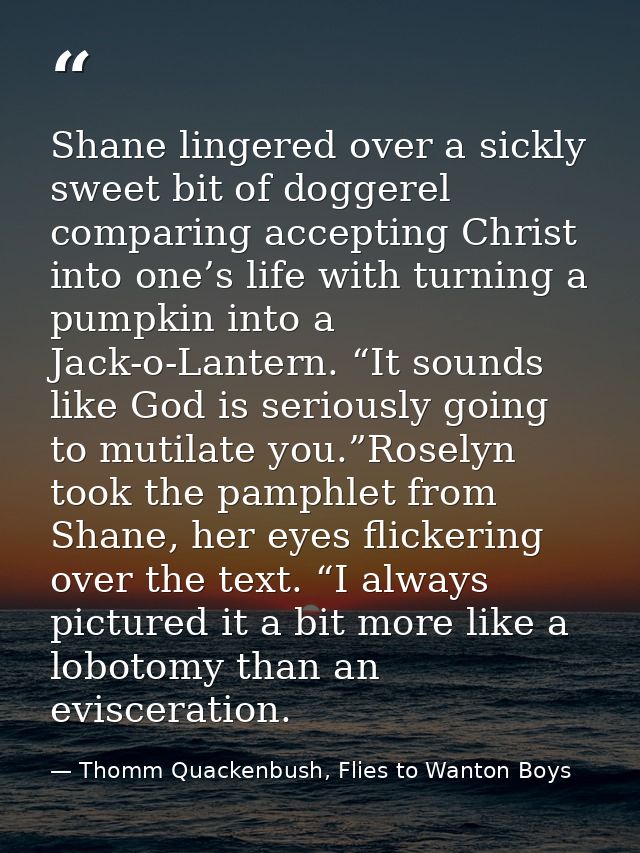 Shane lingered over a sickly sweet bit of doggerel comparing accepting Christ into one’s life with turning a pumpkin int — Thomm Quackenbush, Flies to Wanton Boys