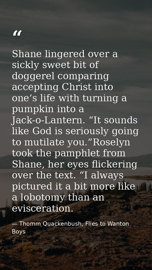 Shane lingered over a sickly sweet bit of doggerel comparing accepting Christ into one’s life with turning a pumpkin int — Thomm Quackenbush, Flies to Wanton Boys