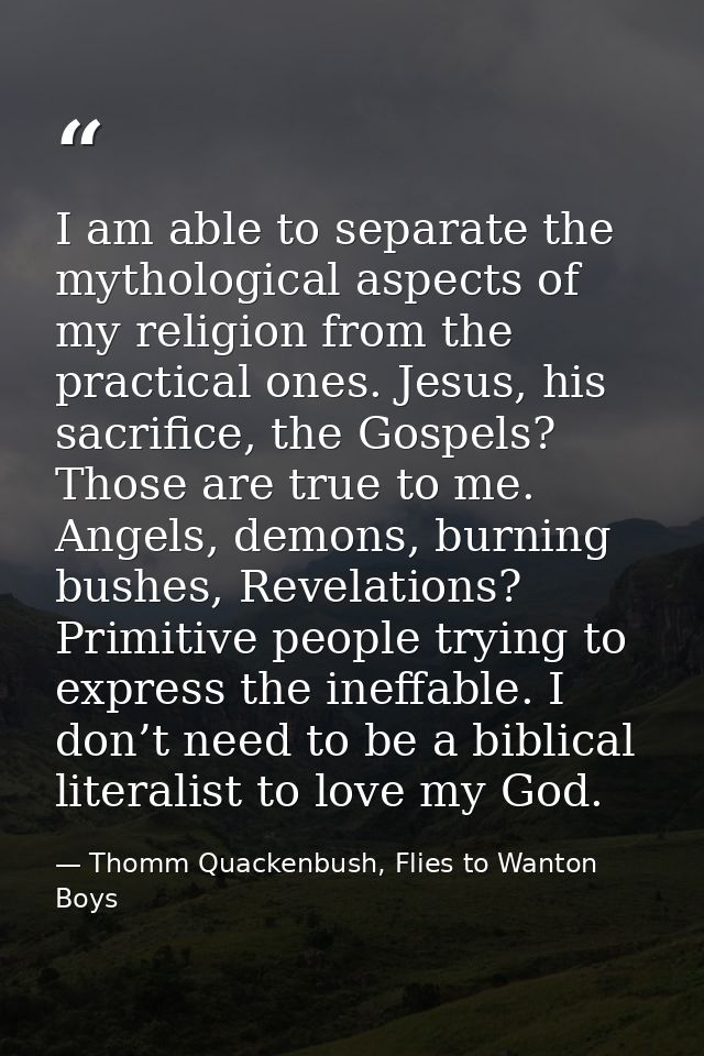 I am able to separate the mythological aspects of my religion from the practical ones. Jesus, his sacrifice, the Gospels — Thomm Quackenbush, Flies to Wanton Boys