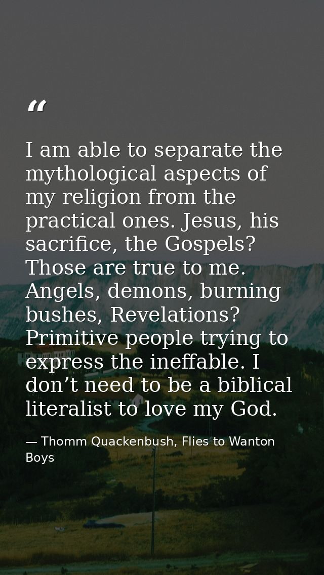 I am able to separate the mythological aspects of my religion from the practical ones. Jesus, his sacrifice, the Gospels — Thomm Quackenbush, Flies to Wanton Boys