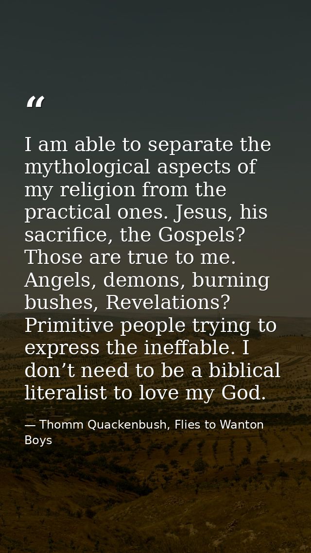 I am able to separate the mythological aspects of my religion from the practical ones. Jesus, his sacrifice, the Gospels — Thomm Quackenbush, Flies to Wanton Boys