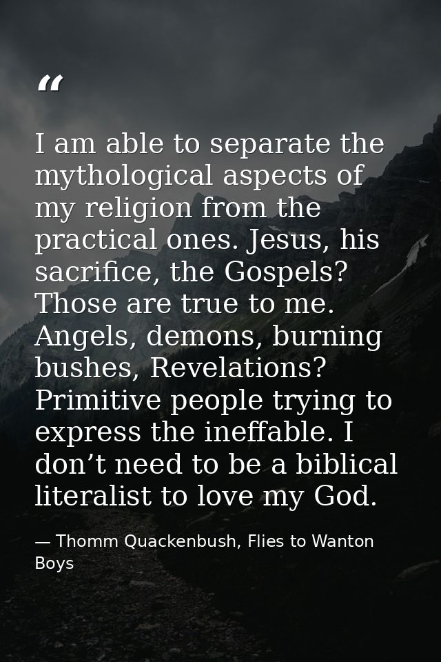 I am able to separate the mythological aspects of my religion from the practical ones. Jesus, his sacrifice, the Gospels — Thomm Quackenbush, Flies to Wanton Boys