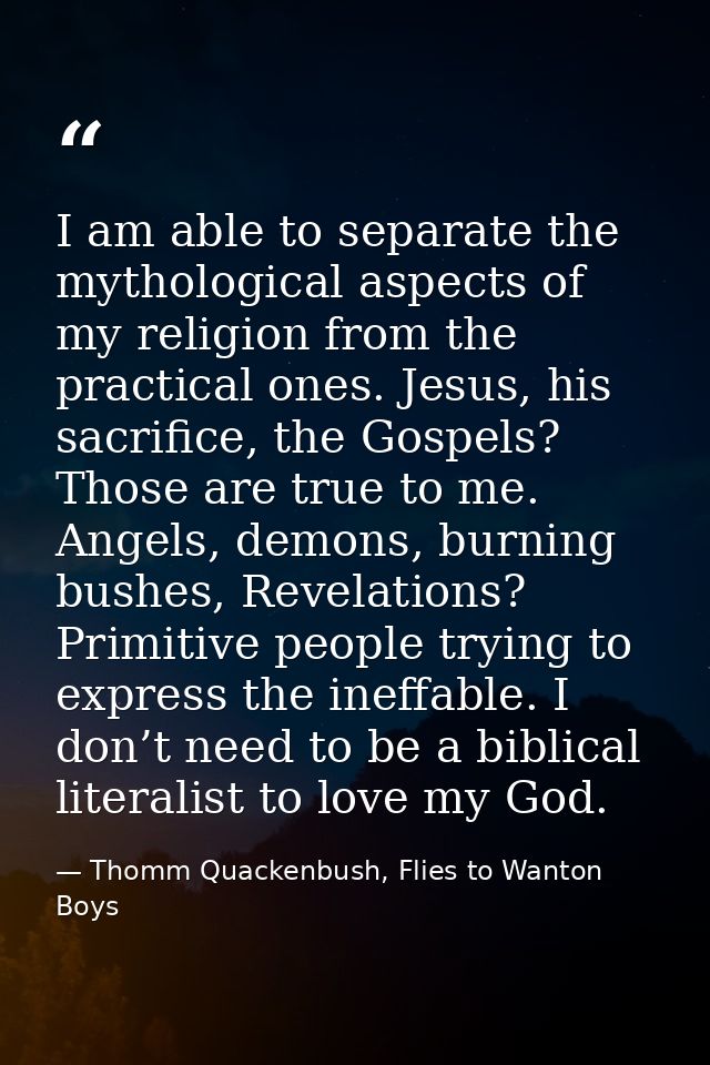 I am able to separate the mythological aspects of my religion from the practical ones. Jesus, his sacrifice, the Gospels — Thomm Quackenbush, Flies to Wanton Boys