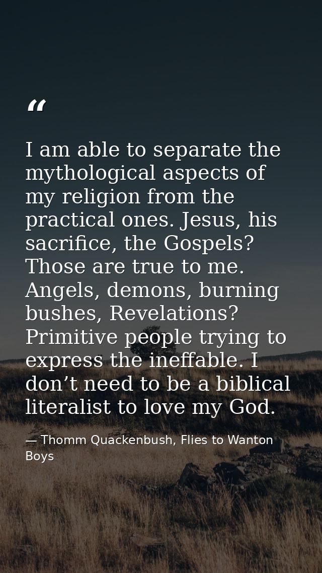 I am able to separate the mythological aspects of my religion from the practical ones. Jesus, his sacrifice, the Gospels — Thomm Quackenbush, Flies to Wanton Boys