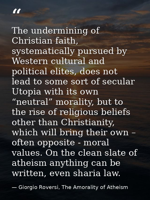 The undermining of Christian faith, systematically pursued by Western cultural and political elites, does not lead to so — Giorgio Roversi, The Amorality of Atheism