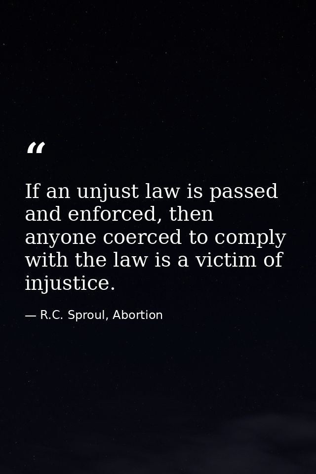 If an unjust law is passed and enforced, then anyone coerced to comply with the law is a victim of injustice. — R.C. Sproul, Abortion