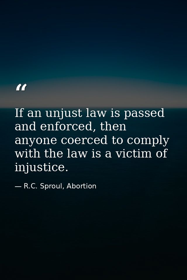 If an unjust law is passed and enforced, then anyone coerced to comply with the law is a victim of injustice. — R.C. Sproul, Abortion