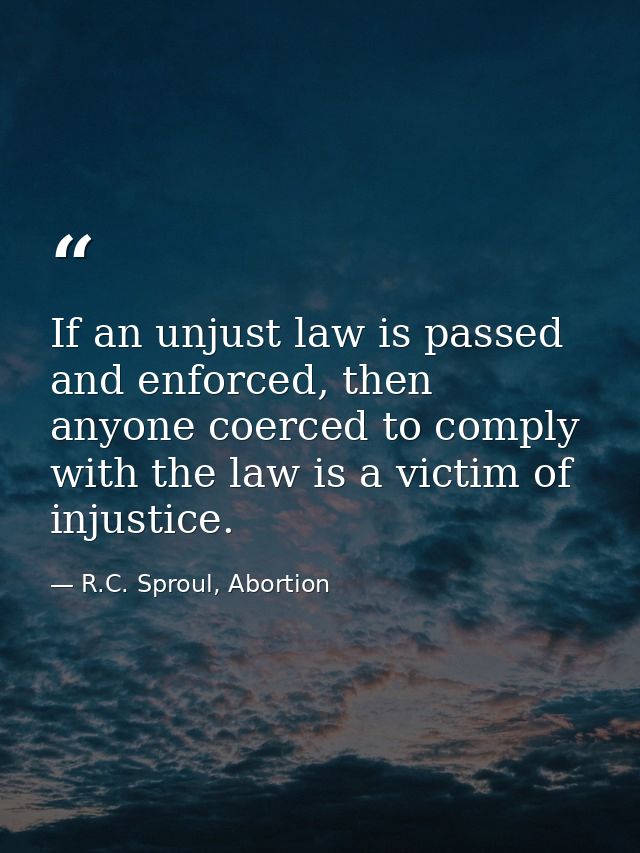 If an unjust law is passed and enforced, then anyone coerced to comply with the law is a victim of injustice. — R.C. Sproul, Abortion