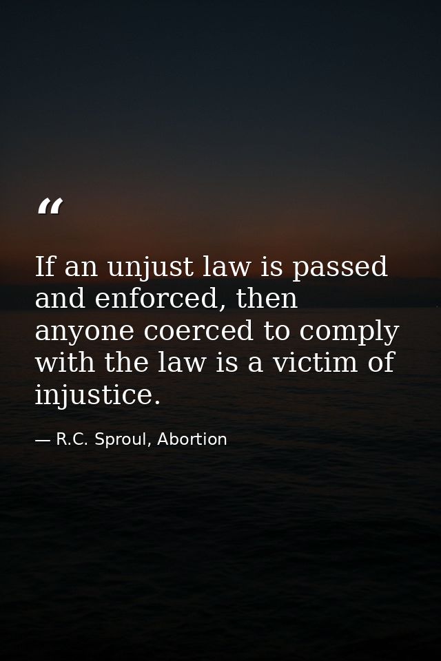 If an unjust law is passed and enforced, then anyone coerced to comply with the law is a victim of injustice. — R.C. Sproul, Abortion