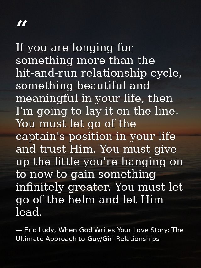 If you are longing for something more than the hit-and-run relationship cycle, something beautiful and meaningful in you — Eric Ludy, When God Writes Your Love Story: The Ultimate Approach to Guy/Girl Relationships