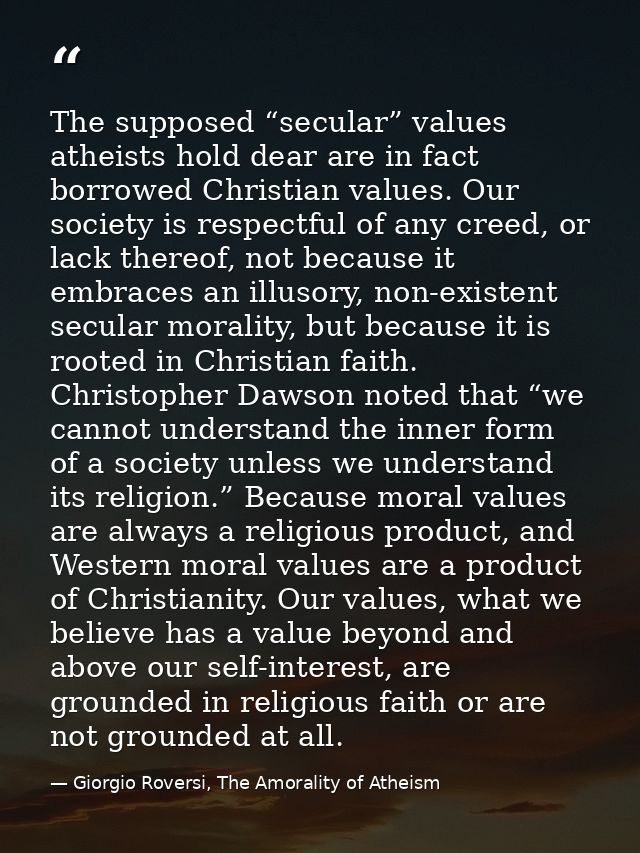 The supposed “secular” values atheists hold dear are in fact borrowed Christian values. Our society is respectful of any — Giorgio Roversi, The Amorality of Atheism
