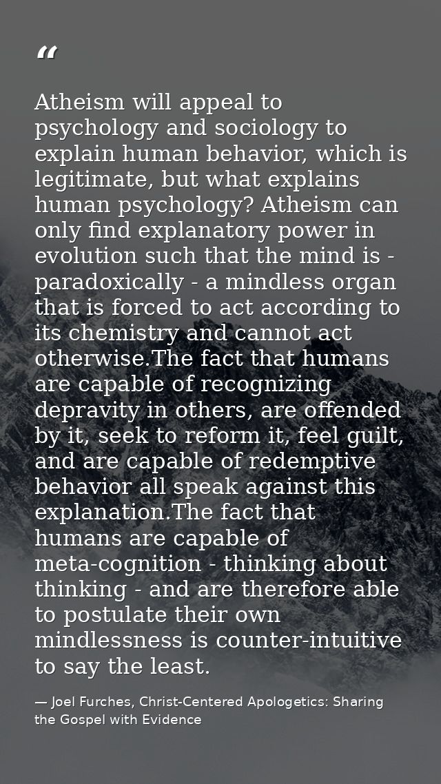 Atheism will appeal to psychology and sociology to explain human behavior, which is legitimate, but what explains human  — Joel Furches, Christ-Centered Apologetics: Sharing the Gospel with Evidence