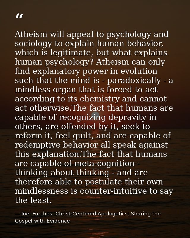 Atheism will appeal to psychology and sociology to explain human behavior, which is legitimate, but what explains human  — Joel Furches, Christ-Centered Apologetics: Sharing the Gospel with Evidence