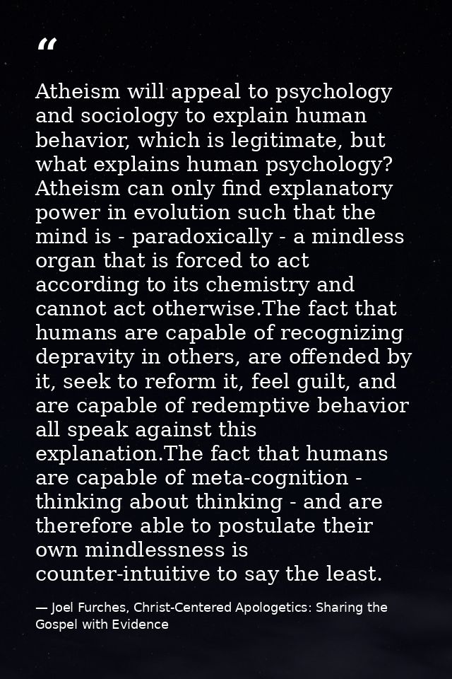 Atheism will appeal to psychology and sociology to explain human behavior, which is legitimate, but what explains human  — Joel Furches, Christ-Centered Apologetics: Sharing the Gospel with Evidence