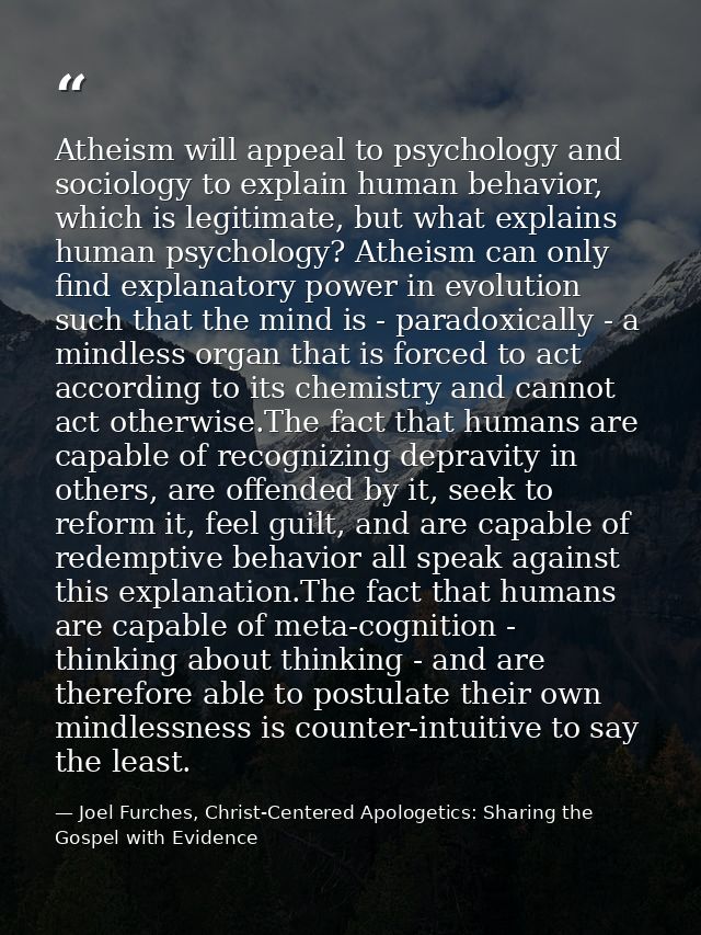 Atheism will appeal to psychology and sociology to explain human behavior, which is legitimate, but what explains human  — Joel Furches, Christ-Centered Apologetics: Sharing the Gospel with Evidence