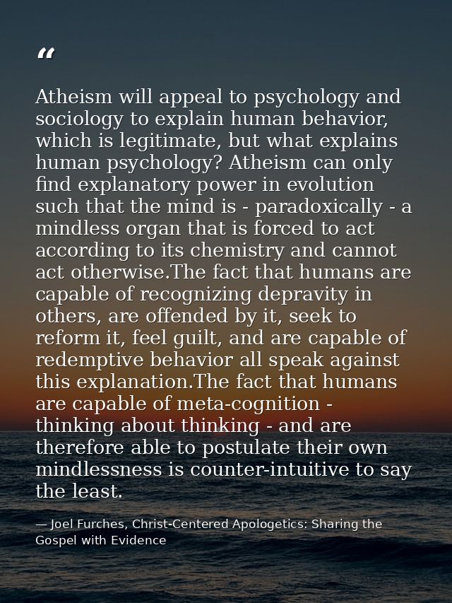 Atheism will appeal to psychology and sociology to explain human behavior, which is legitimate, but what explains human  — Joel Furches, Christ-Centered Apologetics: Sharing the Gospel with Evidence