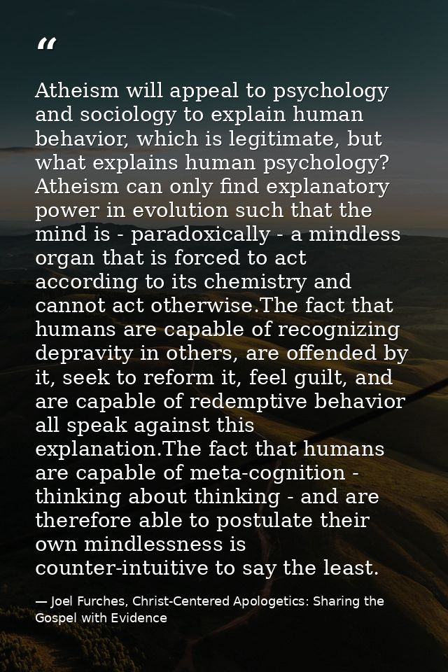 Atheism will appeal to psychology and sociology to explain human behavior, which is legitimate, but what explains human  — Joel Furches, Christ-Centered Apologetics: Sharing the Gospel with Evidence