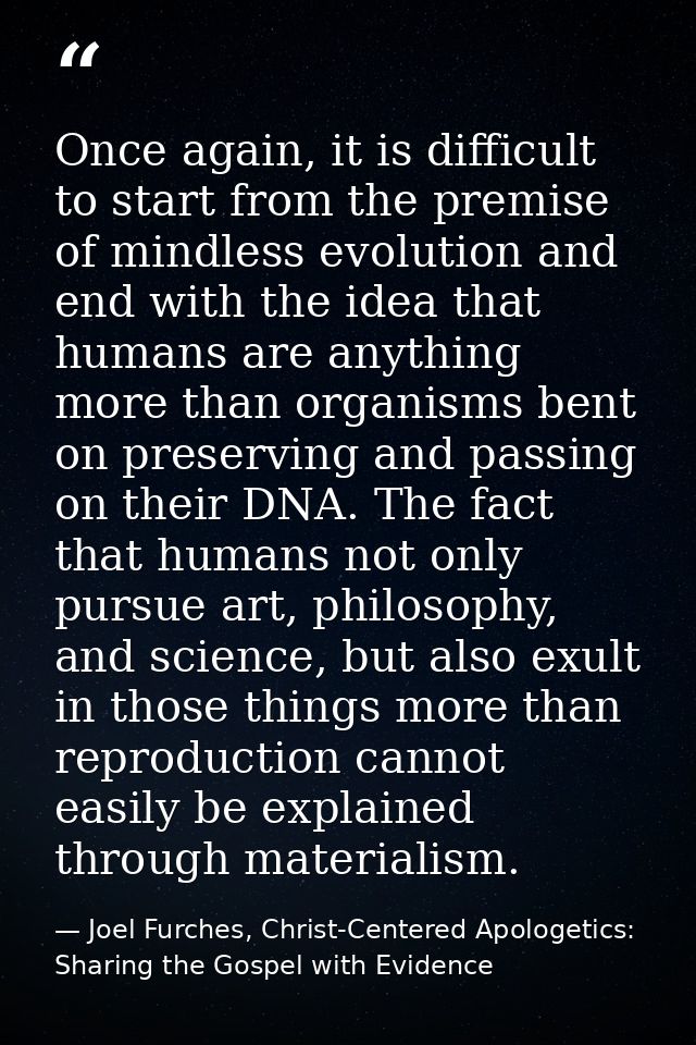 Once again, it is difficult to start from the premise of mindless evolution and end with the idea that humans are anythi — Joel Furches, Christ-Centered Apologetics: Sharing the Gospel with Evidence